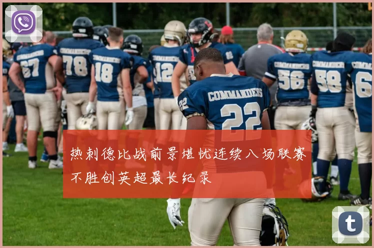 热刺德比战前景堪忧连续八场联赛不胜创英超最长纪录