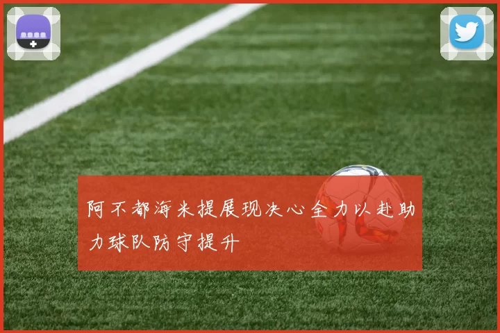 阿不都海米提展现决心全力以赴助力球队防守提升