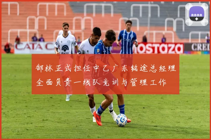 郜林正式担任中乙广东铭途总经理全面负责一线队竞训与管理工作