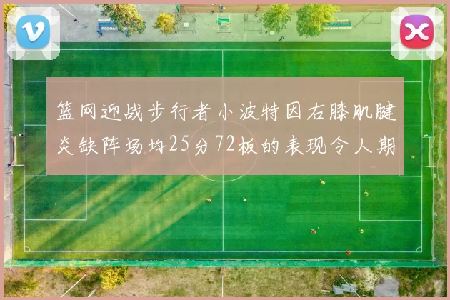 篮网迎战步行者小波特因右膝肌腱炎缺阵场均25分72板的表现令人期待