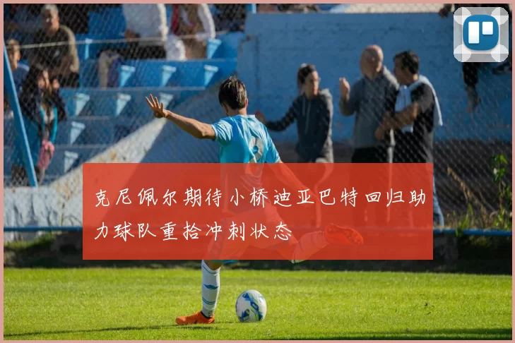 克尼佩尔期待小桥迪亚巴特回归助力球队重拾冲刺状态