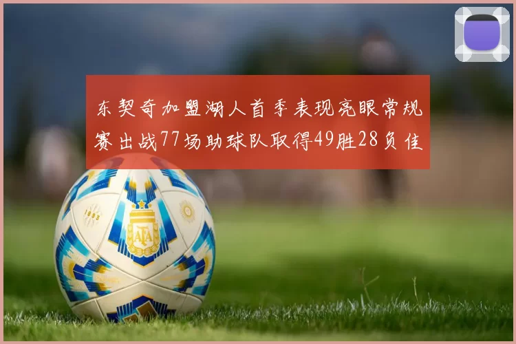 东契奇加盟湖人首季表现亮眼常规赛出战77场助球队取得49胜28负佳绩