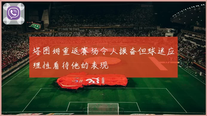 塔图姆重返赛场令人振奋但球迷应理性看待他的表现