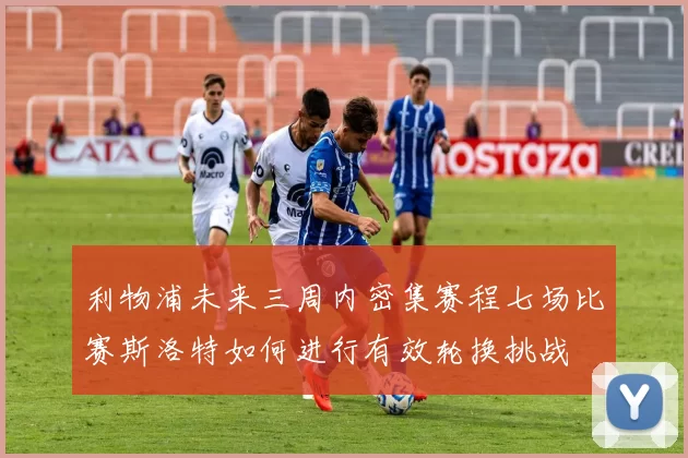 利物浦未来三周内密集赛程七场比赛斯洛特如何进行有效轮换挑战