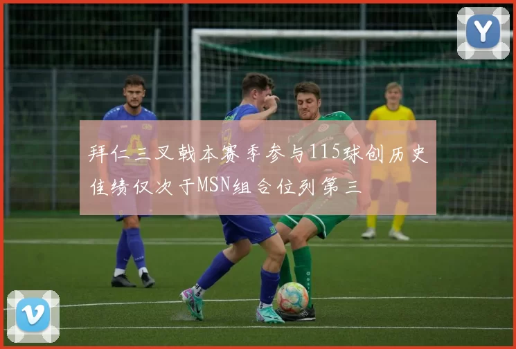 拜仁三叉戟本赛季参与115球创历史佳绩仅次于MSN组合位列第三