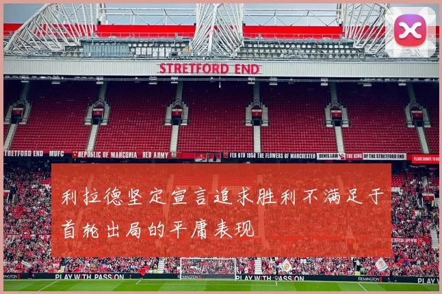利拉德坚定宣言追求胜利不满足于首轮出局的平庸表现