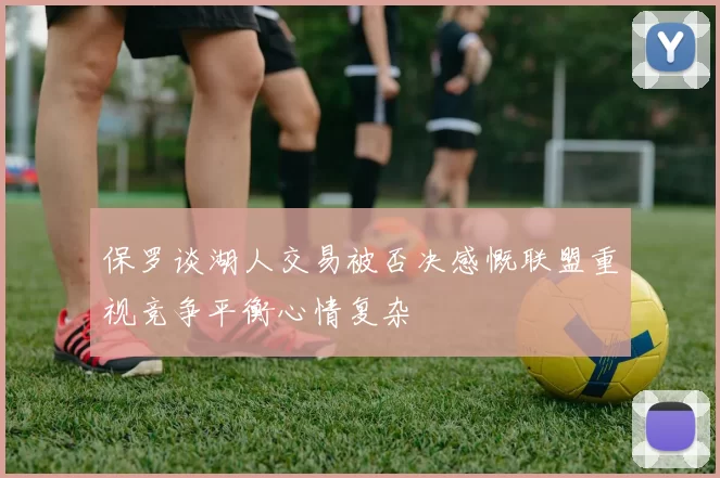 保罗谈湖人交易被否决感慨联盟重视竞争平衡心情复杂