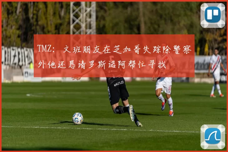 TMZ：文班朋友在芝加哥失踪除警察外他还恳请罗斯诺阿帮忙寻找