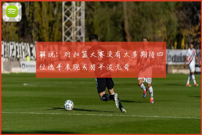 解说：对扣篮大赛没有太多期待四位选手表现或将平淡无奇
