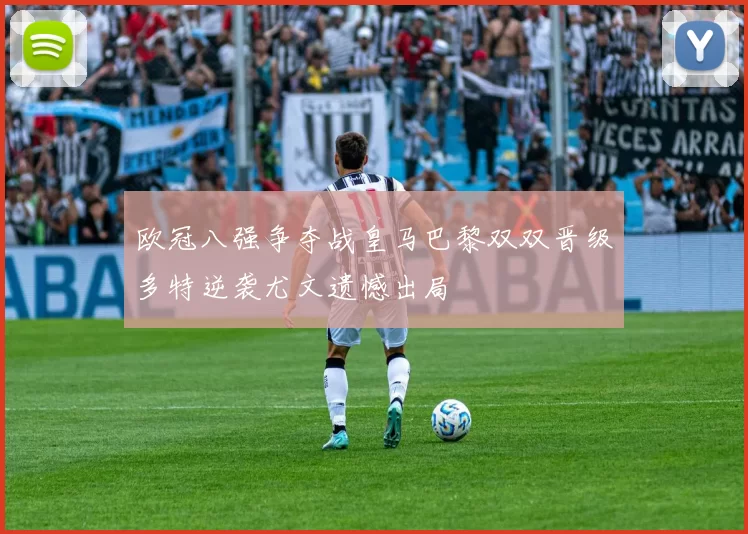 欧冠八强争夺战皇马巴黎双双晋级多特逆袭尤文遗憾出局