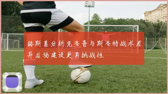 赫斯基分析克洛普与斯洛特战术差异后场建设更具挑战性