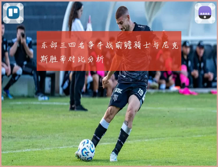 东部三四名争夺战前瞻骑士与尼克斯胜率对比分析