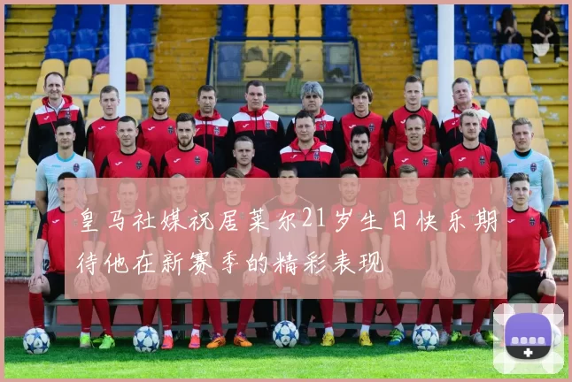 皇马社媒祝居莱尔21岁生日快乐期待他在新赛季的精彩表现