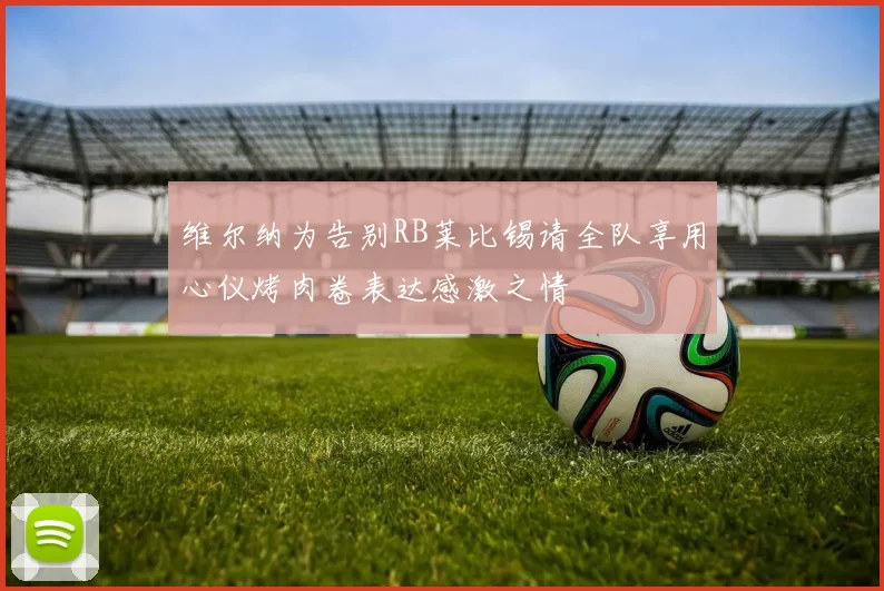 维尔纳为告别RB莱比锡请全队享用心仪烤肉卷表达感激之情