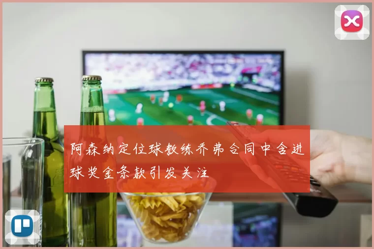 阿森纳定位球教练乔弗合同中含进球奖金条款引发关注