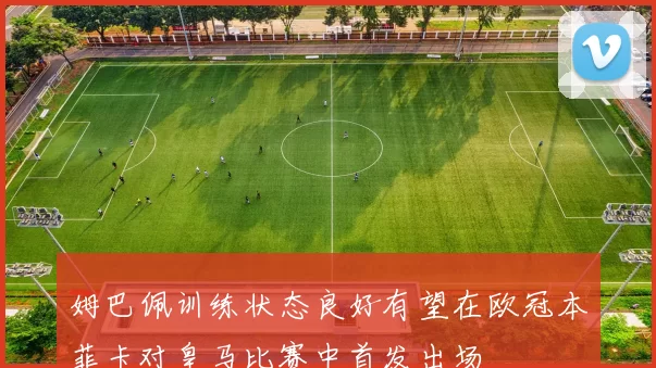 姆巴佩训练状态良好有望在欧冠本菲卡对皇马比赛中首发出场