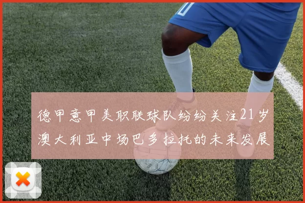 德甲意甲美职联球队纷纷关注21岁澳大利亚中场巴多拉托的未来发展