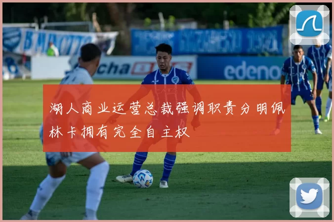 湖人商业运营总裁强调职责分明佩林卡拥有完全自主权