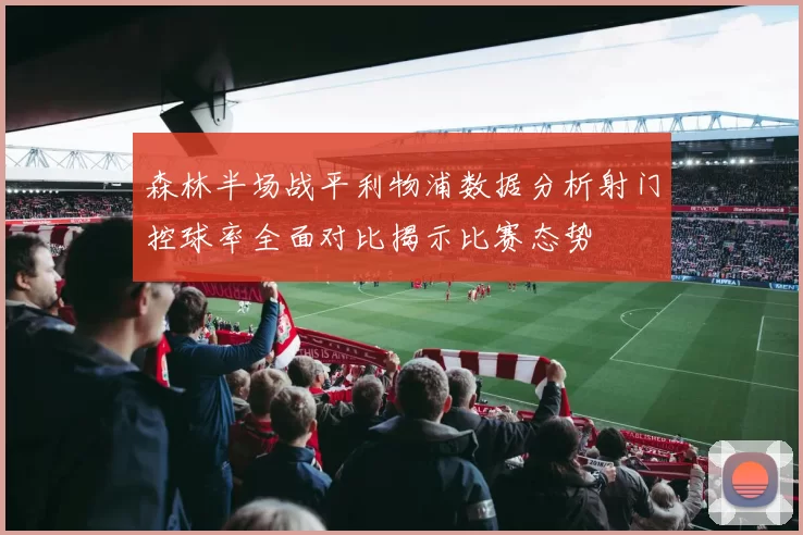 森林半场战平利物浦数据分析射门控球率全面对比揭示比赛态势