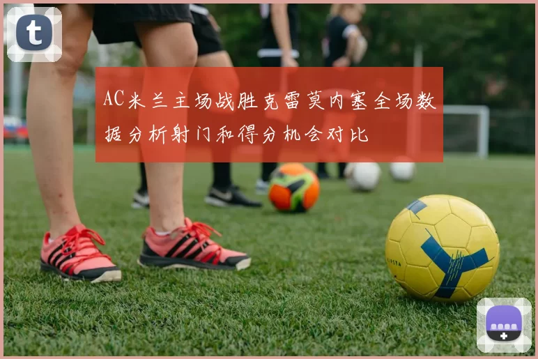AC米兰主场战胜克雷莫内塞全场数据分析射门和得分机会对比