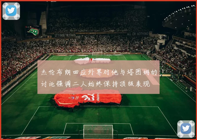 杰伦布朗回应外界对他与塔图姆的讨论强调二人始终保持顶级表现