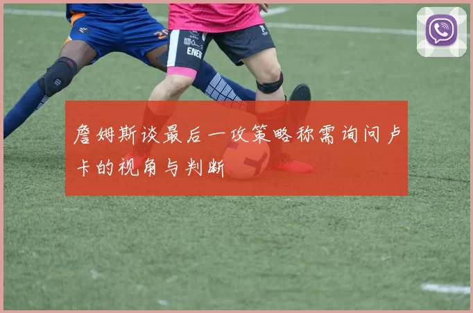 詹姆斯谈最后一攻策略称需询问卢卡的视角与判断