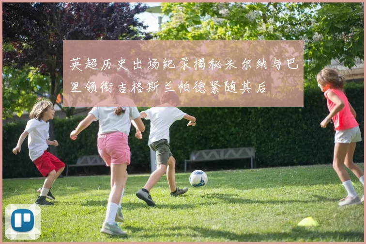 英超历史出场纪录揭秘米尔纳与巴里领衔吉格斯兰帕德紧随其后