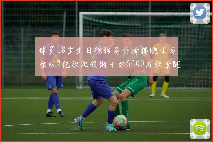 球员18岁生日德转身价榜揭晓亚马尔以2亿欧元领衔卡尔6000万欧紧随其后