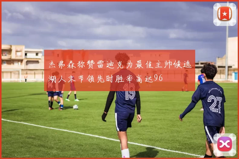 杰弗森称赞雷迪克为最佳主帅候选湖人末节领先时胜率高达96
