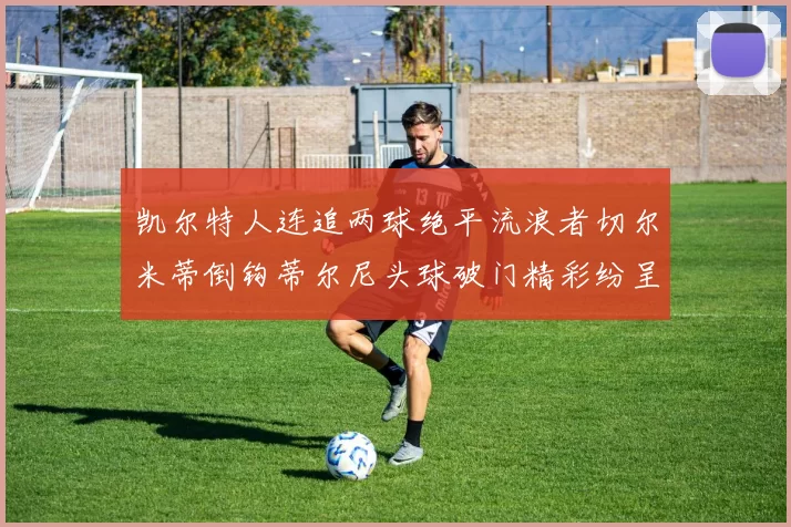 凯尔特人连追两球绝平流浪者切尔米蒂倒钩蒂尔尼头球破门精彩纷呈