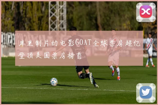 库里制片的电影GOAT全球票房超亿登顶美国票房榜首
