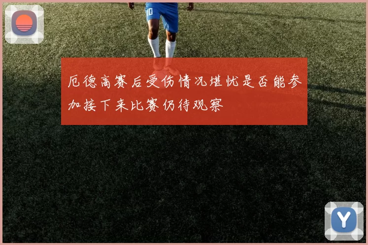 厄德高赛后受伤情况堪忧是否能参加接下来比赛仍待观察