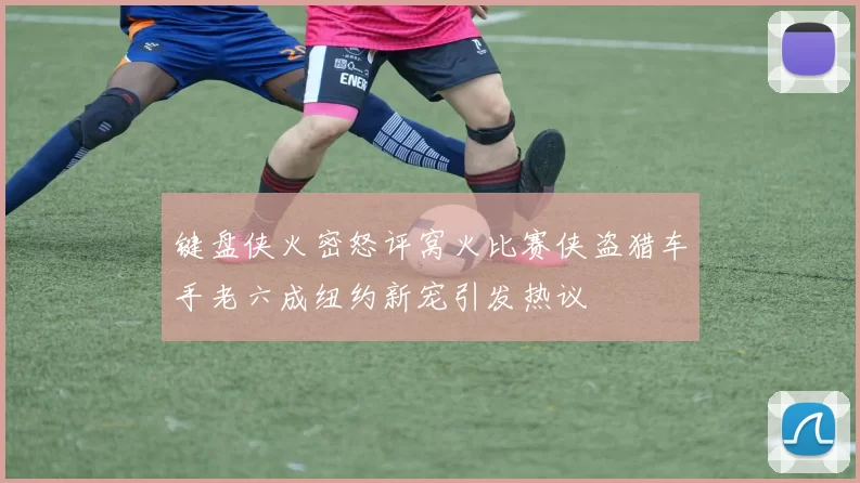 键盘侠火密怒评窝火比赛侠盗猎车手老六成纽约新宠引发热议